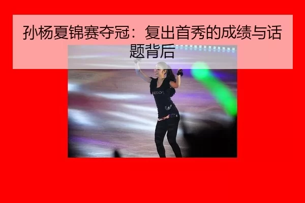 孙杨夏锦赛夺冠：复出首秀的成绩与话题背后